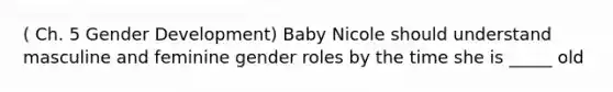 ( Ch. 5 Gender Development) Baby Nicole should understand masculine and feminine gender roles by the time she is _____ old