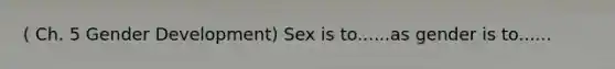 ( Ch. 5 Gender Development) Sex is to......as gender is to......