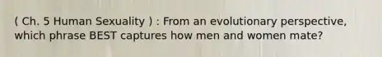 ( Ch. 5 Human Sexuality ) : From an evolutionary perspective, which phrase BEST captures how men and women mate?