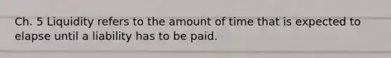 Ch. 5 Liquidity refers to the amount of time that is expected to elapse until a liability has to be paid.