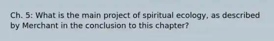 Ch. 5: What is the main project of spiritual ecology, as described by Merchant in the conclusion to this chapter?