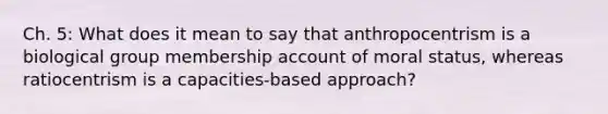 Ch. 5: What does it mean to say that anthropocentrism is a biological group membership account of moral status, whereas ratiocentrism is a capacities-based approach?