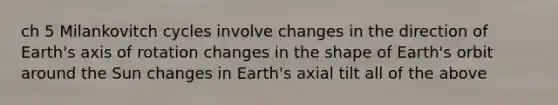 ch 5 Milankovitch cycles involve changes in the direction of Earth's axis of rotation changes in the shape of Earth's orbit around the Sun changes in Earth's axial tilt all of the above