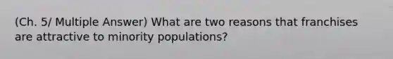 (Ch. 5/ Multiple Answer) What are two reasons that franchises are attractive to minority populations?