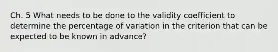 Ch. 5 What needs to be done to the validity coefficient to determine the percentage of variation in the criterion that can be expected to be known in advance?