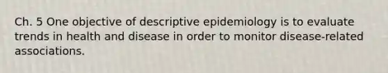 Ch. 5 One objective of descriptive epidemiology is to evaluate trends in health and disease in order to monitor disease-related associations.