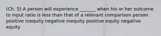 (Ch. 5) A person will experience _______ when his or her outcome to input ratio is less than that of a relevant comparison person. positive inequity negative inequity positive equity negative equity