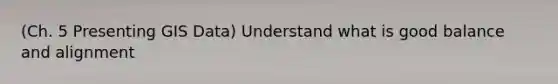 (Ch. 5 Presenting GIS Data) Understand what is good balance and alignment