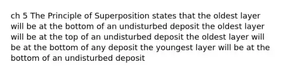 ch 5 The Principle of Superposition states that the oldest layer will be at the bottom of an undisturbed deposit the oldest layer will be at the top of an undisturbed deposit the oldest layer will be at the bottom of any deposit the youngest layer will be at the bottom of an undisturbed deposit