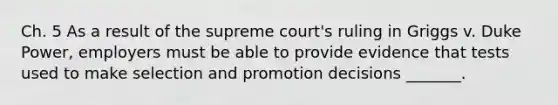 Ch. 5 As a result of the supreme court's ruling in Griggs v. Duke Power, employers must be able to provide evidence that tests used to make selection and promotion decisions _______.