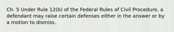 Ch. 5 Under Rule 12(b) of the Federal Rules of Civil Procedure, a defendant may raise certain defenses either in the answer or by a motion to dismiss.