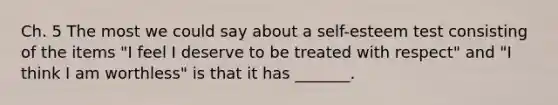 Ch. 5 The most we could say about a self-esteem test consisting of the items "I feel I deserve to be treated with respect" and "I think I am worthless" is that it has _______.