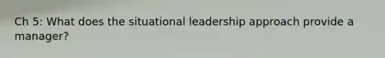 Ch 5: What does the situational leadership approach provide a manager?