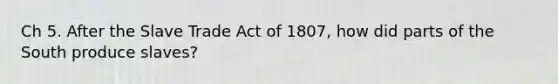 Ch 5. After the Slave Trade Act of 1807, how did parts of the South produce slaves?