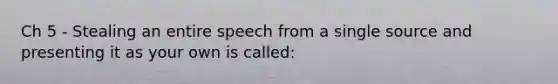 Ch 5 - Stealing an entire speech from a single source and presenting it as your own is called: