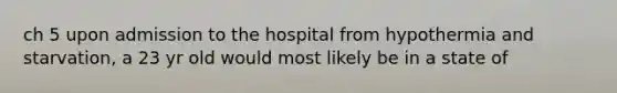 ch 5 upon admission to the hospital from hypothermia and starvation, a 23 yr old would most likely be in a state of