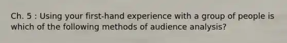 Ch. 5 : Using your first-hand experience with a group of people is which of the following methods of audience analysis?