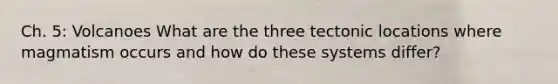 Ch. 5: Volcanoes What are the three tectonic locations where magmatism occurs and how do these systems differ?