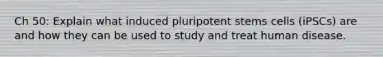 Ch 50: Explain what induced pluripotent stems cells (iPSCs) are and how they can be used to study and treat human disease.