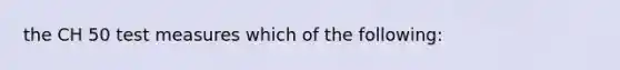 the CH 50 test measures which of the following: