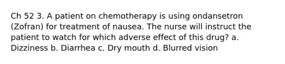 Ch 52 3. A patient on chemotherapy is using ondansetron (Zofran) for treatment of nausea. The nurse will instruct the patient to watch for which adverse effect of this drug? a. Dizziness b. Diarrhea c. Dry mouth d. Blurred vision