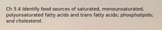 Ch 5.4 Identify food sources of saturated, monounsaturated, polyunsaturated fatty acids and trans fatty acids; phospholipids; and cholesterol.