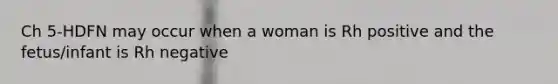 Ch 5-HDFN may occur when a woman is Rh positive and the fetus/infant is Rh negative