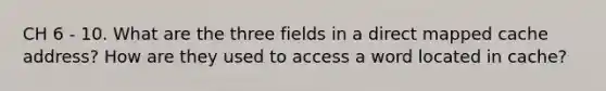 CH 6 - 10. What are the three fields in a direct mapped cache address? How are they used to access a word located in cache?