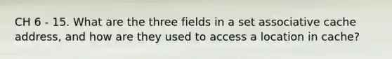 CH 6 - 15. What are the three fields in a set associative cache address, and how are they used to access a location in cache?