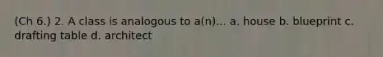 (Ch 6.) 2. A class is analogous to a(n)... a. house b. blueprint c. drafting table d. architect