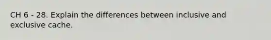 CH 6 - 28. Explain the differences between inclusive and exclusive cache.