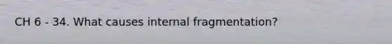 CH 6 - 34. What causes internal fragmentation?