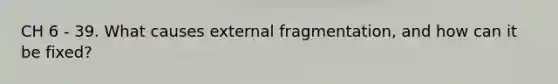 CH 6 - 39. What causes external fragmentation, and how can it be fixed?