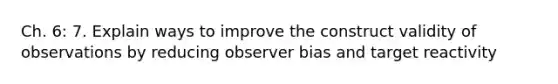 Ch. 6: 7. Explain ways to improve the construct validity of observations by reducing observer bias and target reactivity