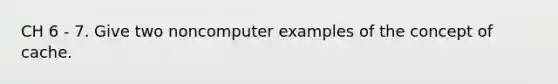 CH 6 - 7. Give two noncomputer examples of the concept of cache.