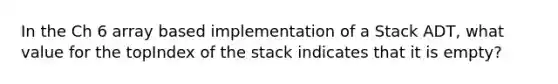 In the Ch 6 array based implementation of a Stack ADT, what value for the topIndex of the stack indicates that it is empty?