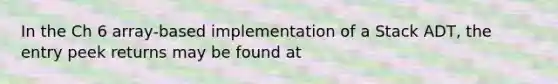 In the Ch 6 array-based implementation of a Stack ADT, the entry peek returns may be found at