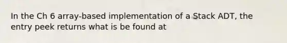 In the Ch 6 array-based implementation of a Stack ADT, the entry peek returns what is be found at