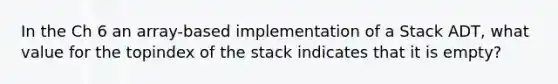 In the Ch 6 an array-based implementation of a Stack ADT, what value for the topindex of the stack indicates that it is empty?