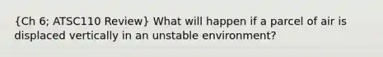 (Ch 6; ATSC110 Review) What will happen if a parcel of air is displaced vertically in an unstable environment?