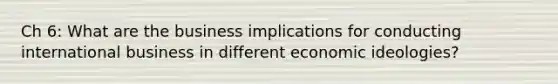 Ch 6: What are the business implications for conducting international business in different economic ideologies?