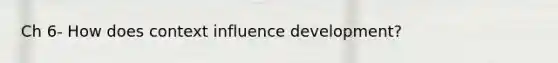 Ch 6- How does context influence development?