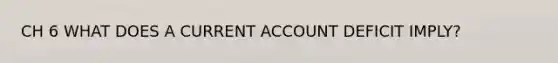 CH 6 WHAT DOES A CURRENT ACCOUNT DEFICIT IMPLY?