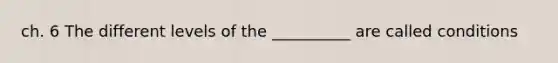 ch. 6 The different levels of the __________ are called conditions