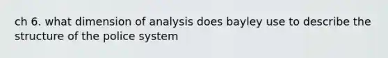 ch 6. what dimension of analysis does bayley use to describe the structure of the police system