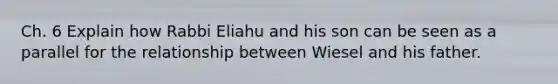 Ch. 6 Explain how Rabbi Eliahu and his son can be seen as a parallel for the relationship between Wiesel and his father.