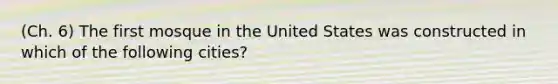 (Ch. 6) The first mosque in the United States was constructed in which of the following cities?