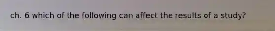 ch. 6 which of the following can affect the results of a study?