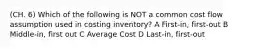 (CH. 6) Which of the following is NOT a common cost flow assumption used in costing inventory? A First-in, first-out B Middle-in, first out C Average Cost D Last-in, first-out