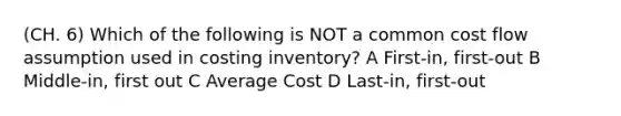 (CH. 6) Which of the following is NOT a common cost flow assumption used in costing inventory? A First-in, first-out B Middle-in, first out C Average Cost D Last-in, first-out